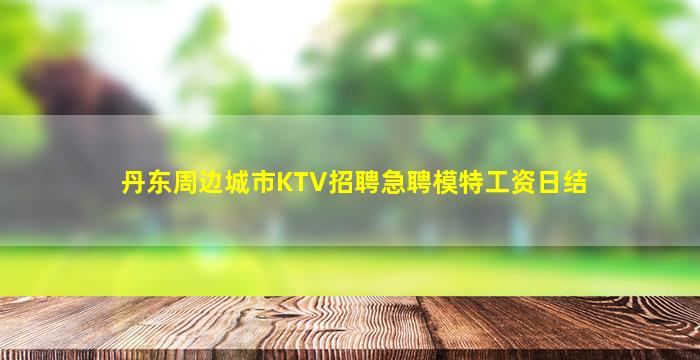丹东周边城市KTV招聘急聘模特工资日结