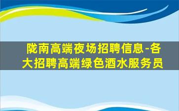 陇南高端夜场招聘信息-各大招聘高端绿色酒水服务员